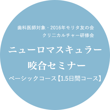 歯科医師対象・2016年モリタ友の会　クリ二カルチャー研修会　ニューロマスキュラー咬合セミナー　ベーシックコース【1.5日間コース】