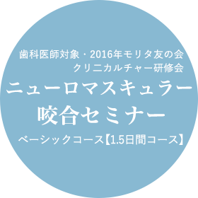 歯科医師対象・2016年モリタ友の会　クリ二カルチャー研修会　ニューロマスキュラー咬合セミナー　ベーシックコース【1.5日間コース】