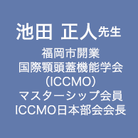 池田 正人先生　福岡市開業　国際顎頭蓋機能学会（ICCMO）　マスターシップ会員　ICCMO日本部会会長